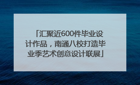 汇聚近600件毕业设计作品，南通八校打造毕业季艺术创意设计联展