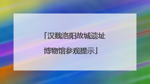 汉魏洛阳故城遗址博物馆参观提示