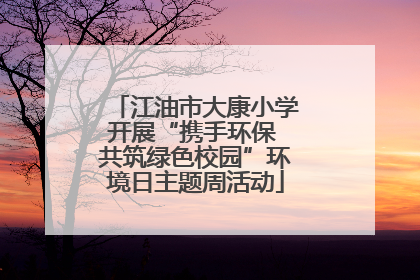 江油市大康小学开展“携手环保 共筑绿色校园”环境日主题周活动