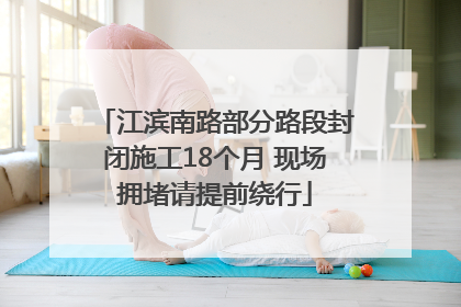 江滨南路部分路段封闭施工18个月 现场拥堵请提前绕行
