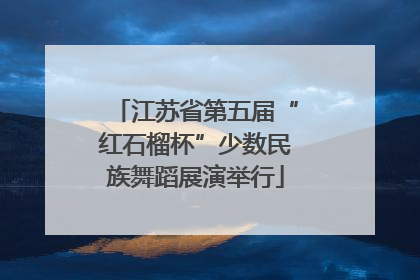 江苏省第五届“红石榴杯”少数民族舞蹈展演举行