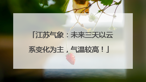 江苏气象：未来三天以云系变化为主，气温较高！