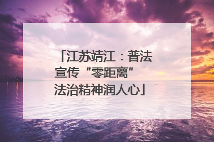 江苏靖江：普法宣传“零距离” 法治精神润人心