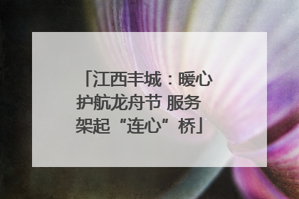 江西丰城：暖心护航龙舟节 服务架起“连心”桥