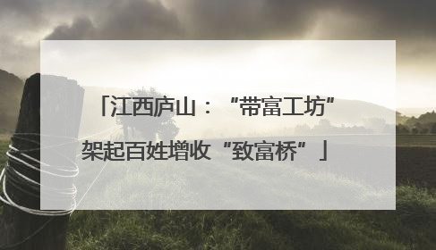 江西庐山：“带富工坊”架起百姓增收“致富桥”