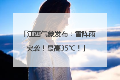 江西气象发布：雷阵雨突袭！最高35℃！