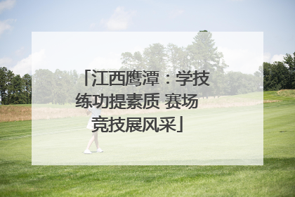 江西鹰潭：学技练功提素质 赛场竞技展风采