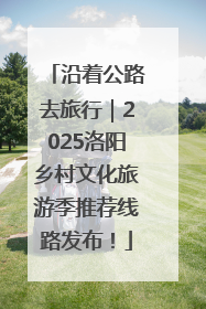 沿着公路去旅行｜2025洛阳乡村文化旅游季推荐线路发布！