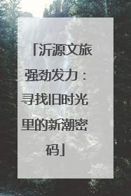 沂源文旅强劲发力：寻找旧时光里的新潮密码