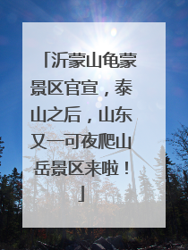 沂蒙山龟蒙景区官宣，泰山之后，山东又一可夜爬山岳景区来啦！