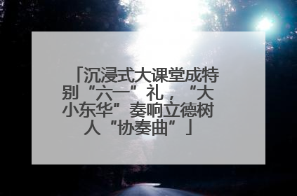 沉浸式大课堂成特别“六一”礼，“大小东华”奏响立德树人“协奏曲”