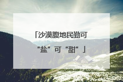 沙漠腹地民勤可“盐”可“甜”