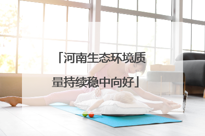 河南生态环境质量持续稳中向好