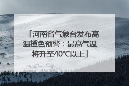 河南省气象台发布高温橙色预警：最高气温将升至40℃以上
