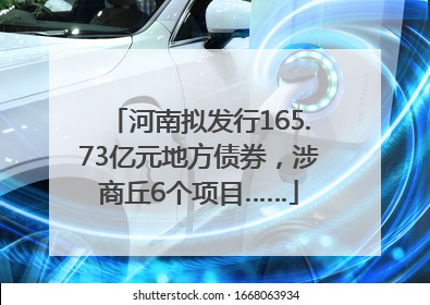 河南拟发行165.73亿元地方债券，涉商丘6个项目……