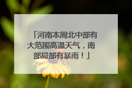 河南本周北中部有大范围高温天气，南部局部有暴雨！