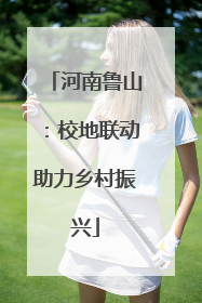 河南鲁山：校地联动助力乡村振兴