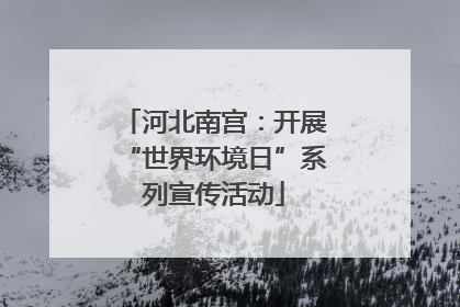 河北南宫：开展“世界环境日”系列宣传活动