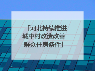 河北持续推进城中村改造改善群众住房条件