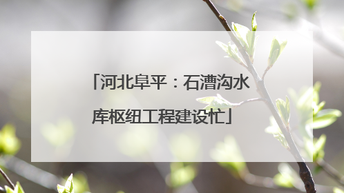 河北阜平：石漕沟水库枢纽工程建设忙