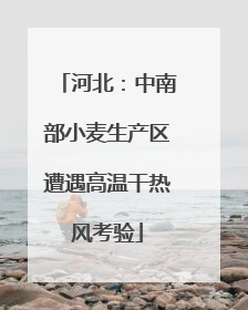 河北：中南部小麦生产区遭遇高温干热风考验