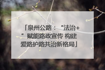 泉州公路：“法治+”赋能路政宣传 构建爱路护路共治新格局