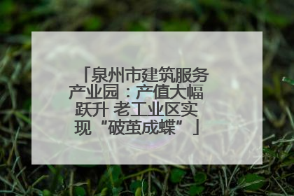 泉州市建筑服务产业园：产值大幅跃升 老工业区实现“破茧成蝶”