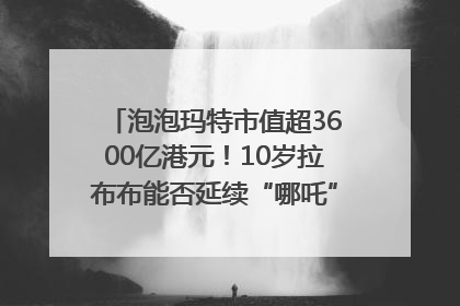 泡泡玛特市值超3600亿港元！10岁拉布布能否延续“哪吒”神话？｜热财经