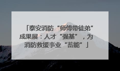 泰安消防“师傅带徒弟”成果展：人才“强基”，为消防救援事业“蓄能”