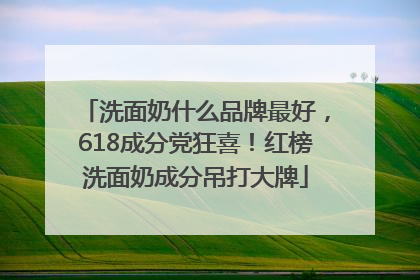 洗面奶什么品牌最好，618成分党狂喜！红榜洗面奶成分吊打大牌