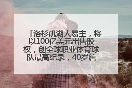 洛杉矶湖人易主，将以100亿美元出售股权，创全球职业体育球队最高纪录，40岁詹姆斯：还没打算退役