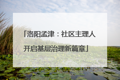 洛阳孟津：社区主理人开启基层治理新篇章