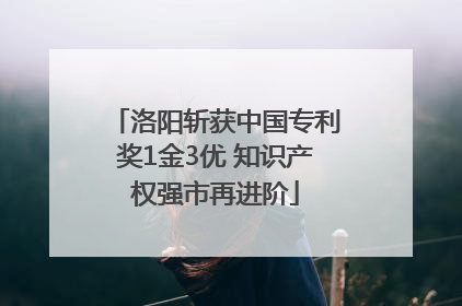 洛阳斩获中国专利奖1金3优 知识产权强市再进阶