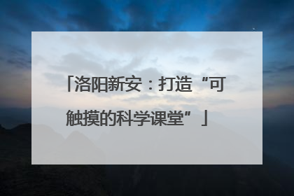 洛阳新安：打造“可触摸的科学课堂”