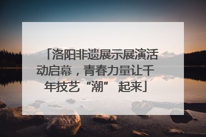 洛阳非遗展示展演活动启幕，青春力量让千年技艺“潮” 起来