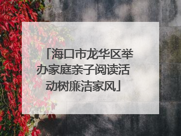 海口市龙华区举办家庭亲子阅读活动树廉洁家风