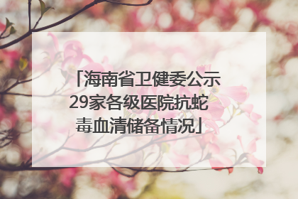 海南省卫健委公示29家各级医院抗蛇毒血清储备情况