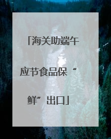 海关助端午应节食品保“鲜”出口