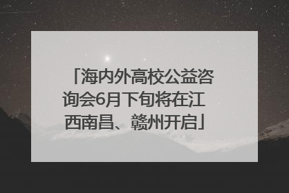海内外高校公益咨询会6月下旬将在江西南昌、赣州开启