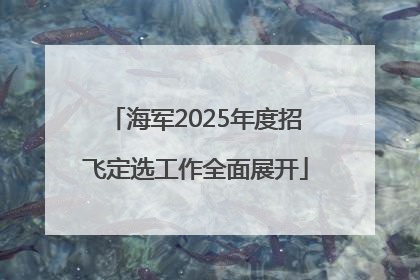 海军2025年度招飞定选工作全面展开