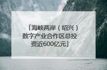 海峡两岸（绍兴）数字产业合作区总投资近600亿元