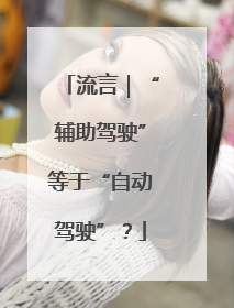 流言｜“辅助驾驶”等于“自动驾驶”？