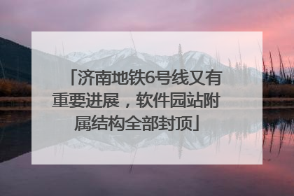济南地铁6号线又有重要进展，软件园站附属结构全部封顶