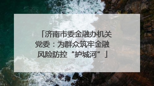 济南市委金融办机关党委：为群众筑牢金融风险防控“护城河”