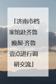 济南市档案馆赴齐鲁晚报·齐鲁壹点进行调研交流