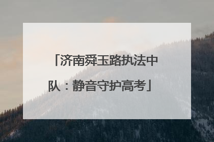 济南舜玉路执法中队：静音守护高考