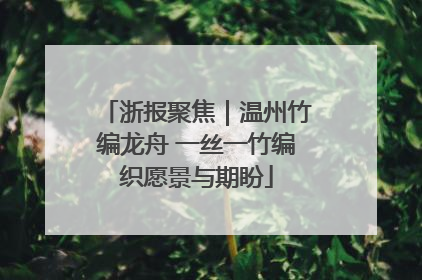 浙报聚焦｜温州竹编龙舟 一丝一竹编织愿景与期盼