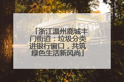 浙江温州鹿城丰门街道：垃圾分类进银行窗口，共筑绿色生活新风尚
