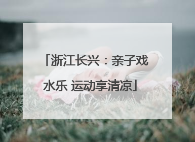 浙江长兴：亲子戏水乐 运动享清凉