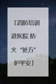 消防培训进医院 防火“处方”护平安